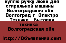 куплю ручку люка для стиральной машины - Волгоградская обл., Волгоград г. Электро-Техника » Бытовая техника   . Волгоградская обл.